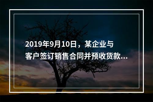 2019年9月10日，某企业与客户签订销售合同并预收货款55