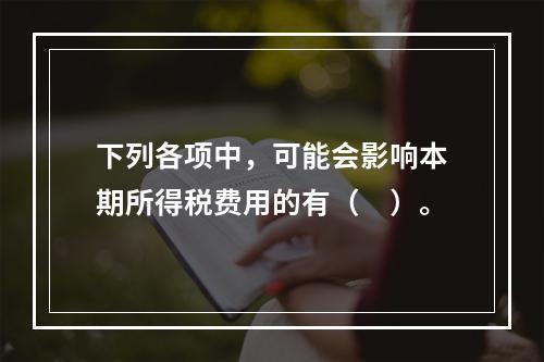 下列各项中，可能会影响本期所得税费用的有（　）。