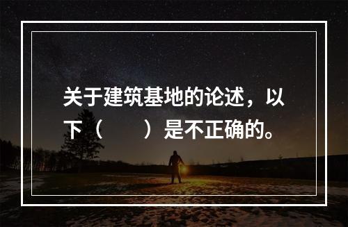 关于建筑基地的论述，以下（　　）是不正确的。