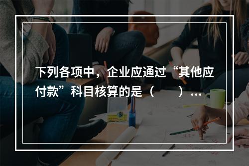 下列各项中，企业应通过“其他应付款”科目核算的是（　　）。