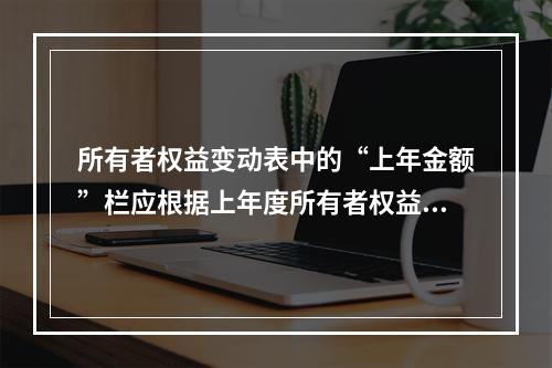 所有者权益变动表中的“上年金额”栏应根据上年度所有者权益变动