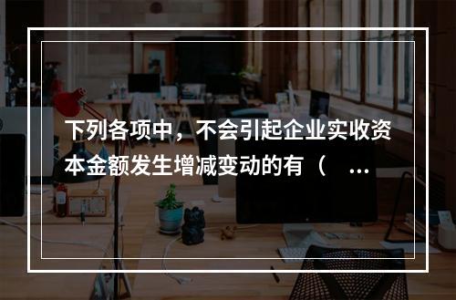 下列各项中，不会引起企业实收资本金额发生增减变动的有（　　）