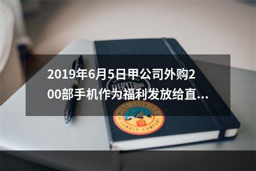 2019年6月5日甲公司外购200部手机作为福利发放给直接从