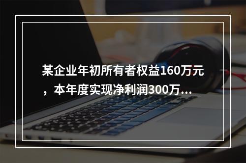 某企业年初所有者权益160万元，本年度实现净利润300万元，