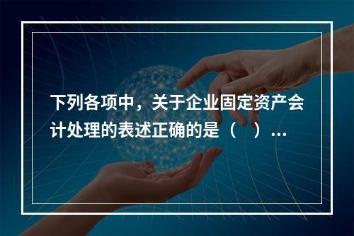 下列各项中，关于企业固定资产会计处理的表述正确的是（　）。