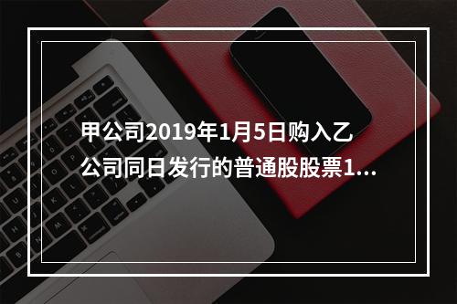 甲公司2019年1月5日购入乙公司同日发行的普通股股票100