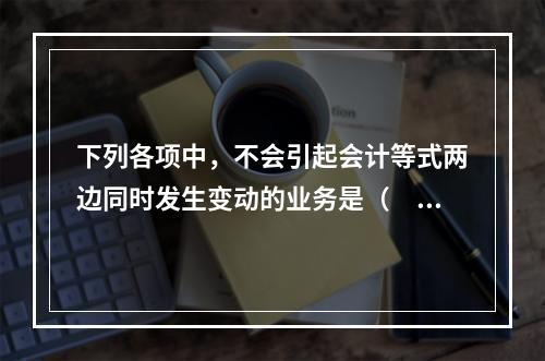 下列各项中，不会引起会计等式两边同时发生变动的业务是（　　）