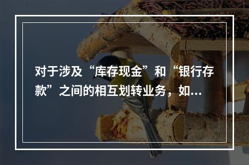 对于涉及“库存现金”和“银行存款”之间的相互划转业务，如将现