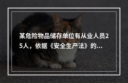 某危险物品储存单位有从业人员25人，依据《安全生产法》的规