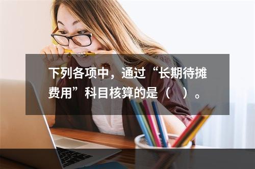 下列各项中，通过“长期待摊费用”科目核算的是（　）。