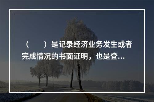 （　　）是记录经济业务发生或者完成情况的书面证明，也是登记账