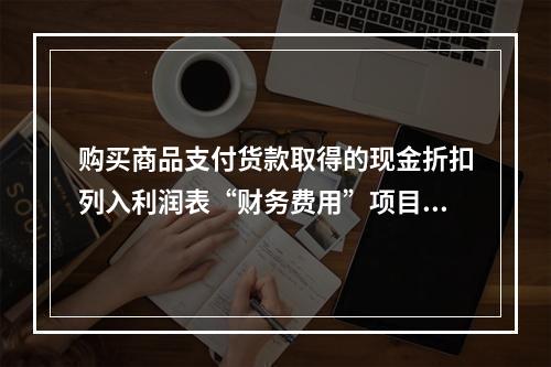 购买商品支付货款取得的现金折扣列入利润表“财务费用”项目。（