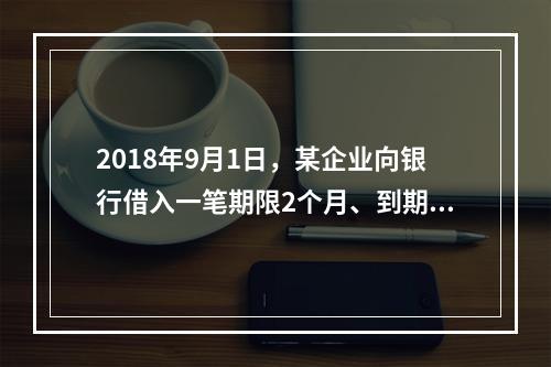 2018年9月1日，某企业向银行借入一笔期限2个月、到期一次