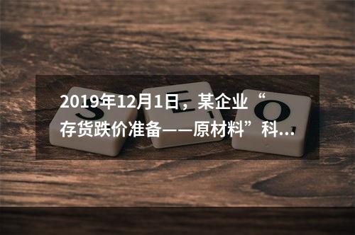 2019年12月1日，某企业“存货跌价准备——原材料”科目贷