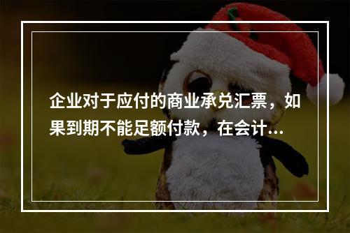 企业对于应付的商业承兑汇票，如果到期不能足额付款，在会计处理