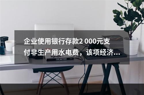 企业使用银行存款2 000元支付非生产用水电费，该项经济业务