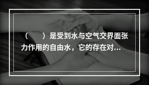 （　　）是受到水与空气交界面张力作用的自由水，它的存在对建