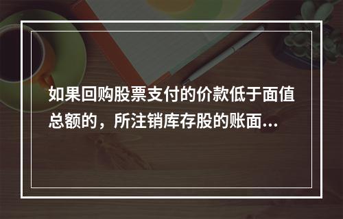 如果回购股票支付的价款低于面值总额的，所注销库存股的账面余额