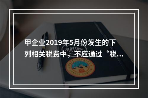 甲企业2019年5月份发生的下列相关税费中，不应通过“税金及