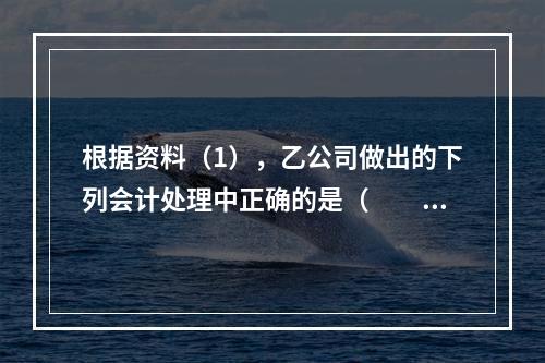 根据资料（1），乙公司做出的下列会计处理中正确的是（　　）。