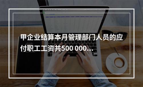 甲企业结算本月管理部门人员的应付职工工资共500 000元，