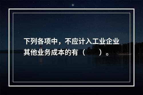 下列各项中，不应计入工业企业其他业务成本的有（　　）。