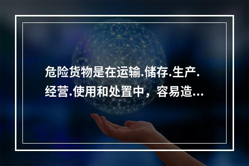 危险货物是在运输.储存.生产.经营.使用和处置中，容易造成人