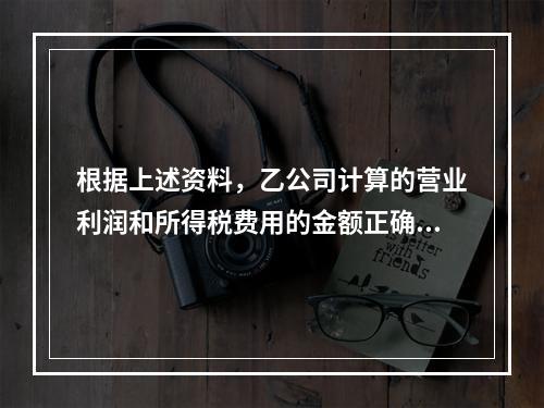 根据上述资料，乙公司计算的营业利润和所得税费用的金额正确的是