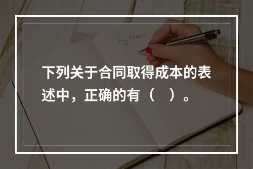 下列关于合同取得成本的表述中，正确的有（　）。