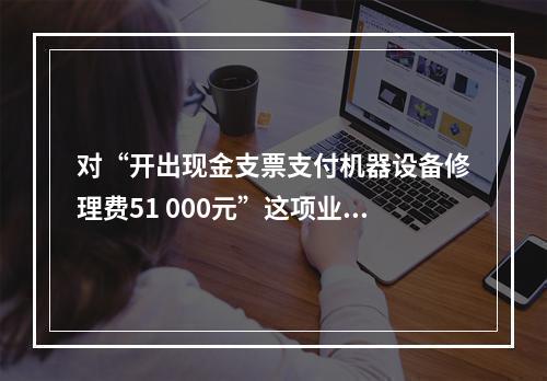 对“开出现金支票支付机器设备修理费51 000元”这项业务，