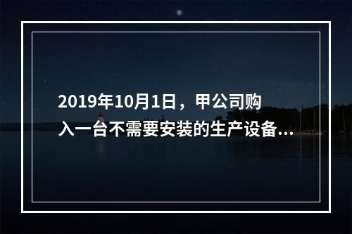 2019年10月1日，甲公司购入一台不需要安装的生产设备，增