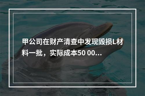 甲公司在财产清查中发现毁损L材料一批，实际成本50 000元