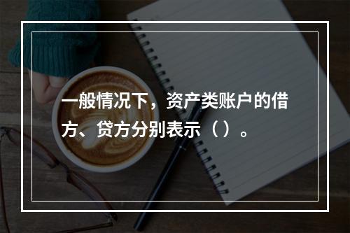 一般情况下，资产类账户的借方、贷方分别表示（ ）。