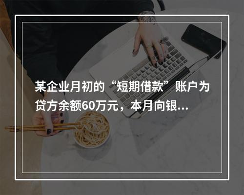 某企业月初的“短期借款”账户为贷方余额60万元，本月向银行借