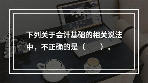 下列关于会计基础的相关说法中，不正确的是（　　）。