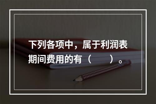 下列各项中，属于利润表期间费用的有（　　）。