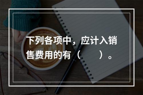 下列各项中，应计入销售费用的有（　　）。