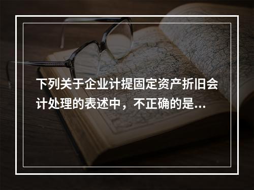 下列关于企业计提固定资产折旧会计处理的表述中，不正确的是（　