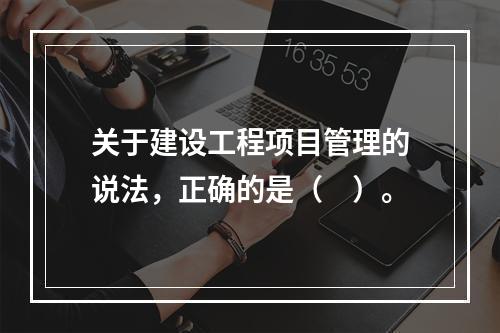 关于建设工程项目管理的说法，正确的是（　）。