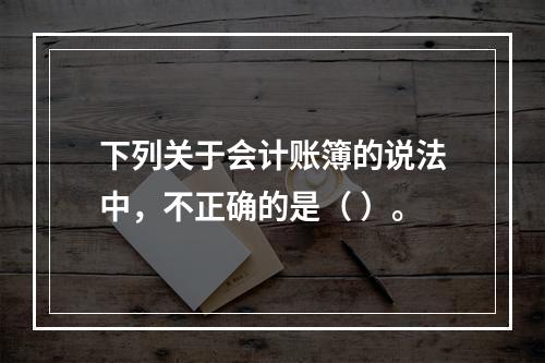 下列关于会计账簿的说法中，不正确的是（ ）。