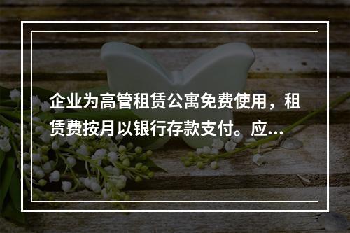 企业为高管租赁公寓免费使用，租赁费按月以银行存款支付。应编制