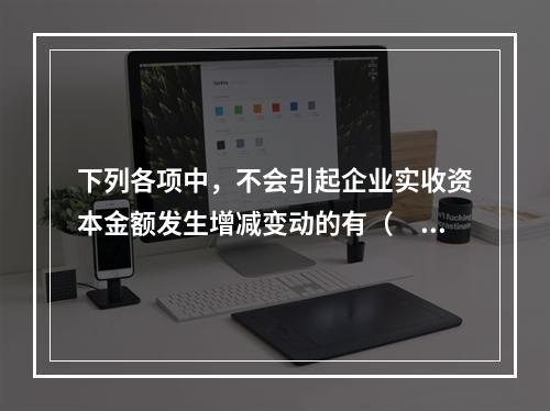 下列各项中，不会引起企业实收资本金额发生增减变动的有（　　）