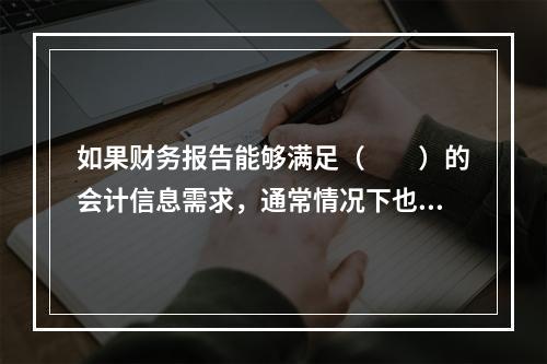 如果财务报告能够满足（　　）的会计信息需求，通常情况下也可以