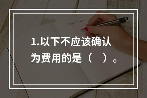 1.以下不应该确认为费用的是（　）。