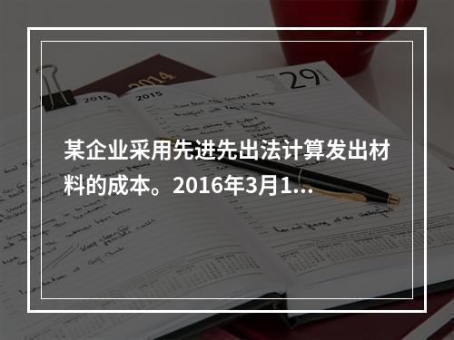 某企业采用先进先出法计算发出材料的成本。2016年3月1日结