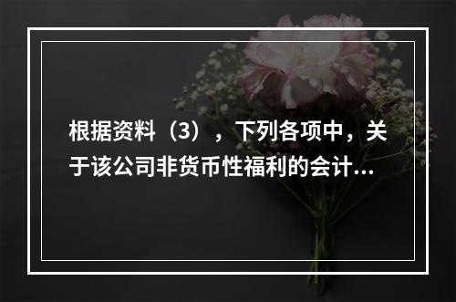 根据资料（3），下列各项中，关于该公司非货币性福利的会计处理