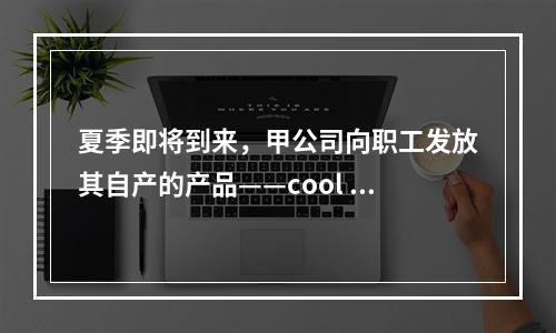 夏季即将到来，甲公司向职工发放其自产的产品——cool 牌空