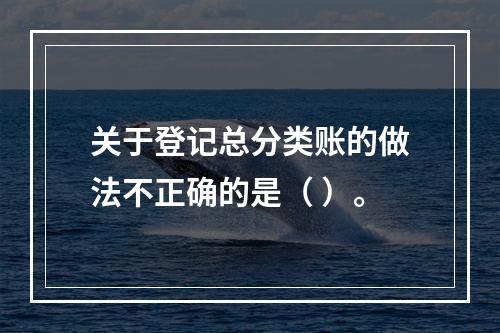 关于登记总分类账的做法不正确的是（ ）。