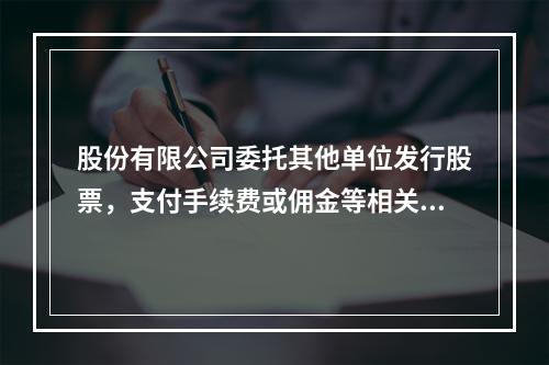 股份有限公司委托其他单位发行股票，支付手续费或佣金等相关费用