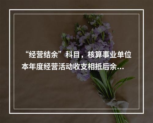 “经营结余”科目，核算事业单位本年度经营活动收支相抵后余额弥